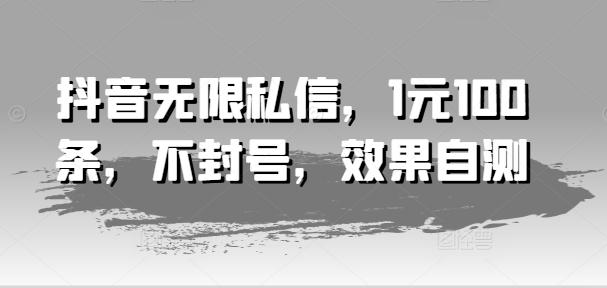 抖音无限私信，1元100条，不封号，效果自测-创客资源阁