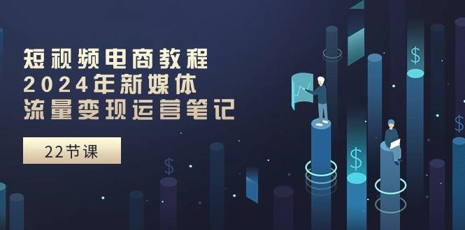 短视频电商教程：2024年新媒体流量变现运营笔记(25节课-创客资源阁