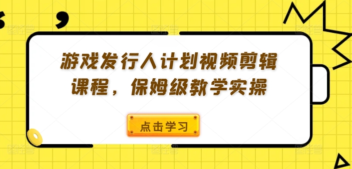 游戏发行人计划视频剪辑课程，保姆级教学实操-创客资源阁