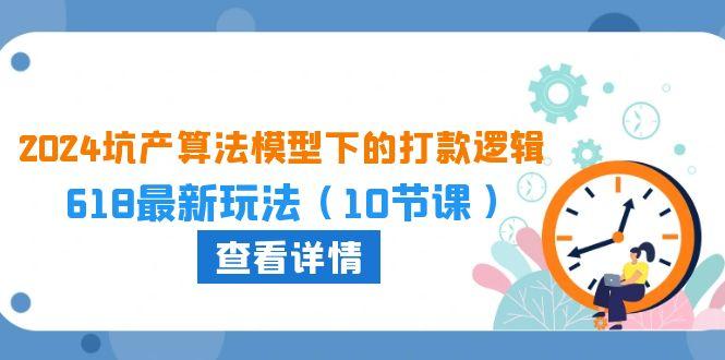 2024坑产算法 模型下的打款逻辑：618最新玩法(10节课-创客资源阁