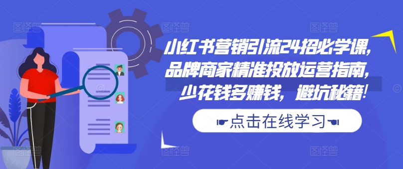 小红书营销引流24招必学课，品牌商家精准投放运营指南，少花钱多赚钱，避坑秘籍!-创客资源阁