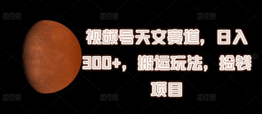 视频号天文赛道，日入300+，搬运玩法，捡钱项目【揭秘】-创客资源阁