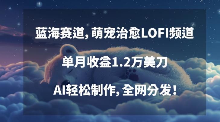 蓝海赛道，萌宠治愈LOFI频道，单月收益1.2万美刀，AI轻松制作，全网分发【揭秘】-创客资源阁