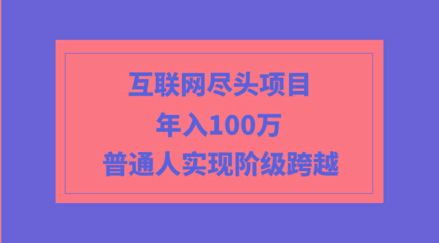 (9250期)互联网尽头项目：年入100W，普通人实现阶级跨越-创客资源阁