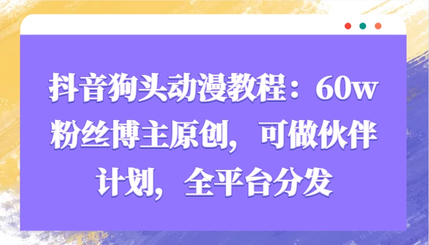 抖音狗头动漫教程：60w粉丝博主原创，可做伙伴计划，全平台分发-创客资源阁