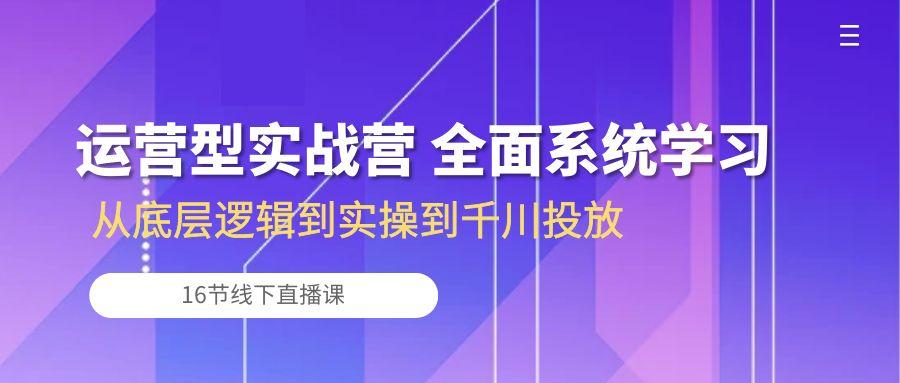 运营型实战营 全面系统学习-从底层逻辑到实操到千川投放(16节线下直播课-创客资源阁