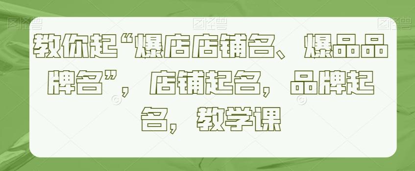 教你起“爆店店铺名、爆品品牌名”，店铺起名，品牌起名，教学课-创客资源阁