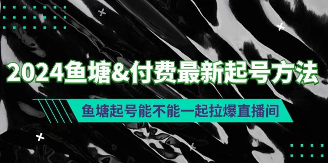 (9507期)2024鱼塘&付费最新起号方法：鱼塘起号能不能一起拉爆直播间-创客资源阁