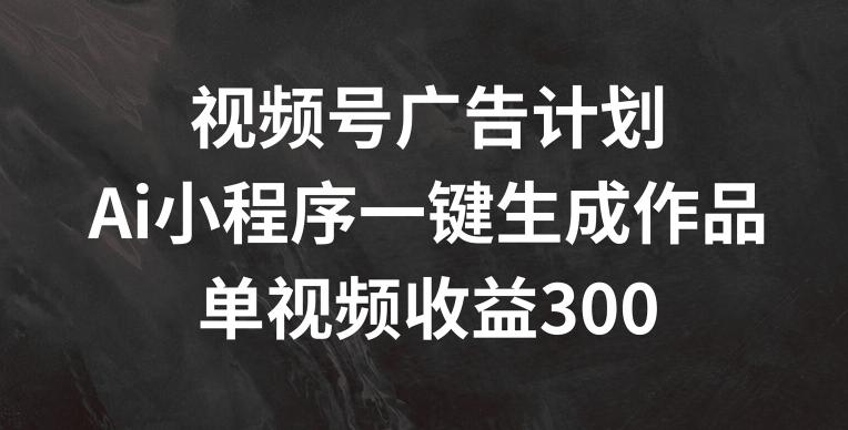视频号广告计划，AI小程序一键生成作品， 单视频收益300+【揭秘】-创客资源阁