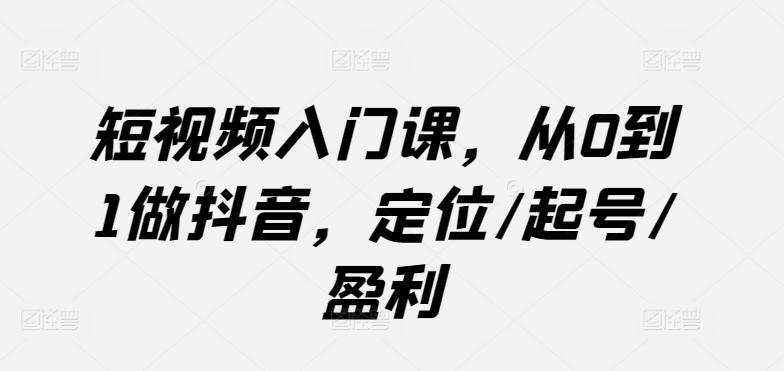 短视频入门课，从0到1做抖音，定位/起号/盈利-创客资源阁