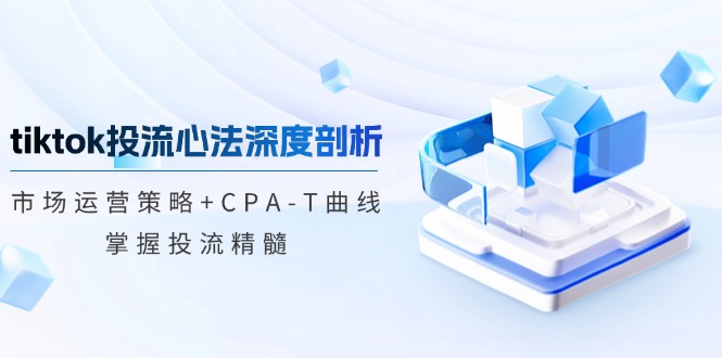 tiktok投流心法深度剖析：市场运营策略+CPA-T曲线，掌握投流精髓-创客资源阁