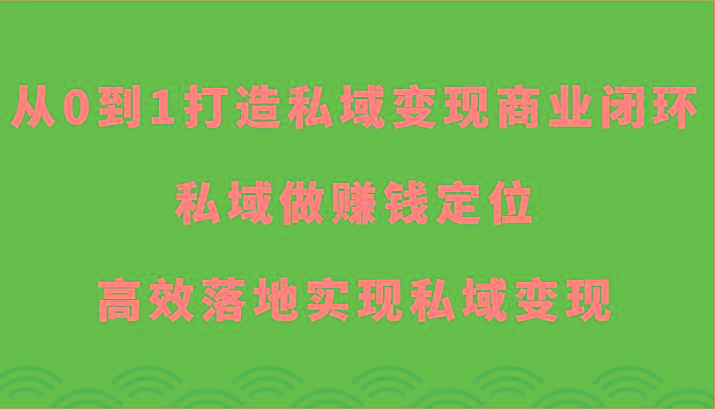 从0到1打造私域变现商业闭环-私域做赚钱定位，高效落地实现私域变现-创客资源阁