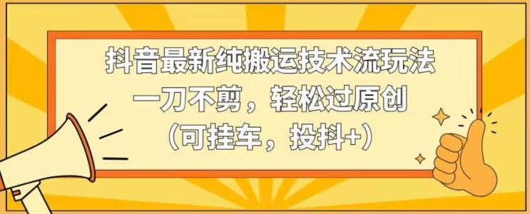 抖音最新纯搬运技术流玩法，一刀不剪，轻松过原创(可挂车，投抖+)【揭秘】-创客资源阁