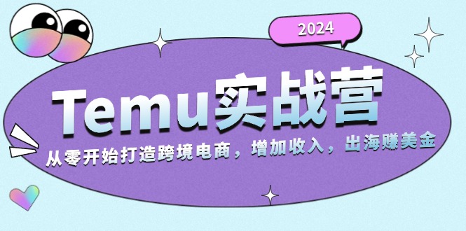 2024Temu实战营：从零开始打造跨境电商，增加收入，出海赚美金-创客资源阁