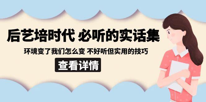 后艺培时代之必听的实话集：环境变了我们怎么变 不好听但实用的技巧-创客资源阁