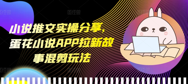 小说推文实操分享，蛋花小说APP拉新故事混剪玩法-创客资源阁