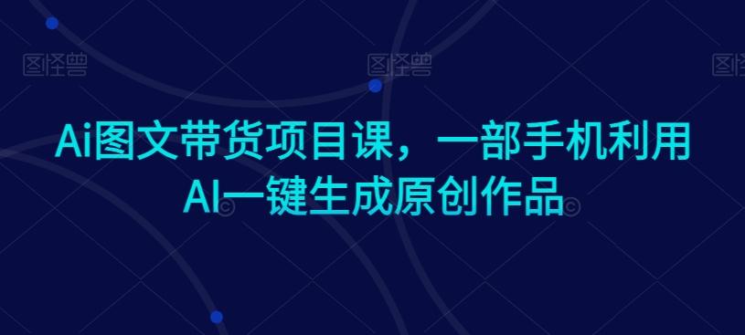 Ai图文带货项目课，一部手机利用AI一键生成原创作品-创客资源阁