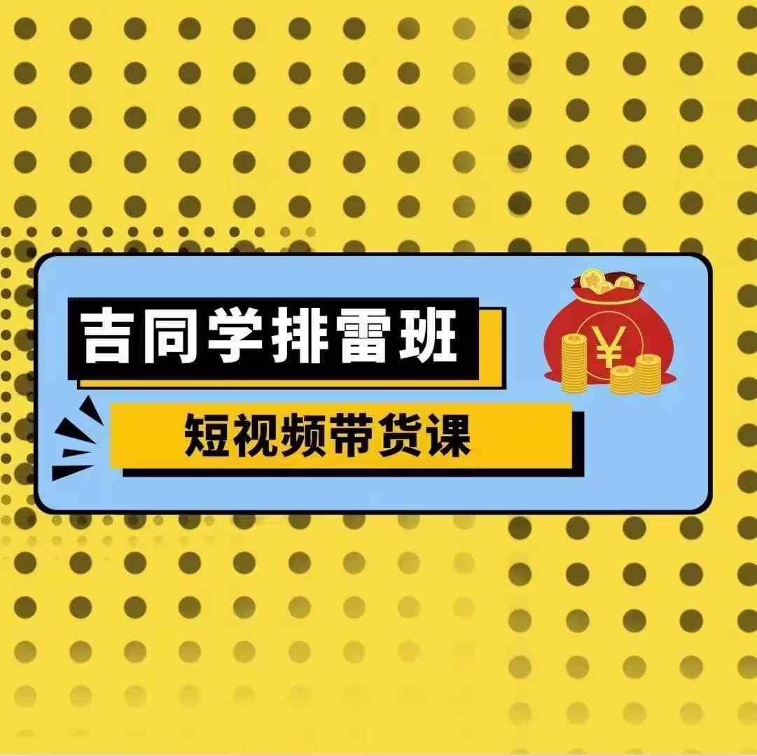 吉同学排雷班短视频带货课，零基础·详解流量成果-创客资源阁