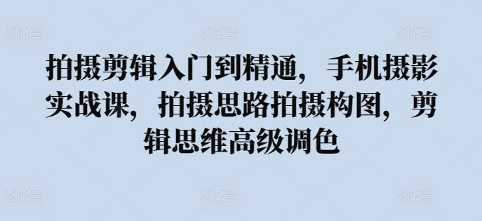 拍摄剪辑入门到精通，​手机摄影实战课，拍摄思路拍摄构图，剪辑思维高级调色-创客资源阁
