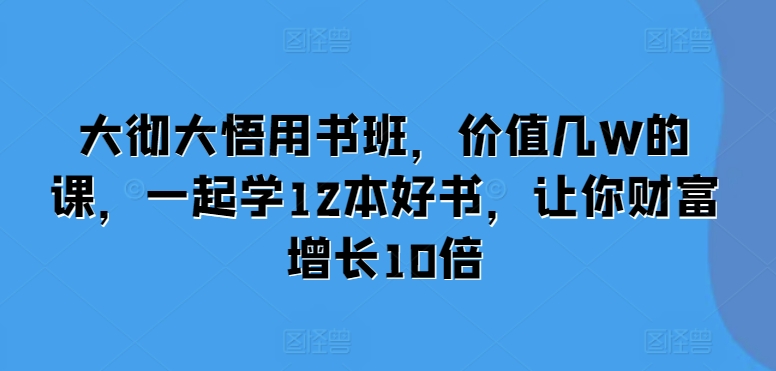 大彻大悟用书班，价值几W的课，一起学12本好书，让你财富增长10倍-创客资源阁