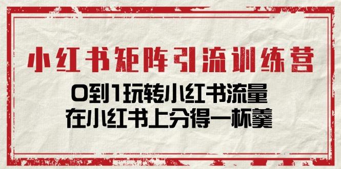 小红书矩阵引流训练营：0到1玩转小红书流量，在小红书上分得一杯羹-14节课-创客资源阁