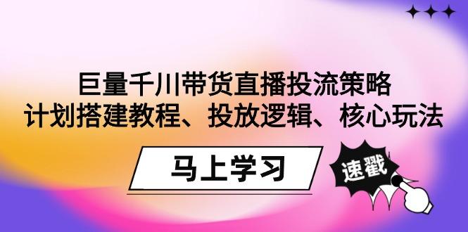 巨量千川带货直播投流策略：计划搭建教程、投放逻辑、核心玩法！-创客资源阁