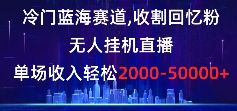冷门蓝海赛道，收割回忆粉，无人挂机直播，单场收入轻松2000-5w+【揭秘】-创客资源阁