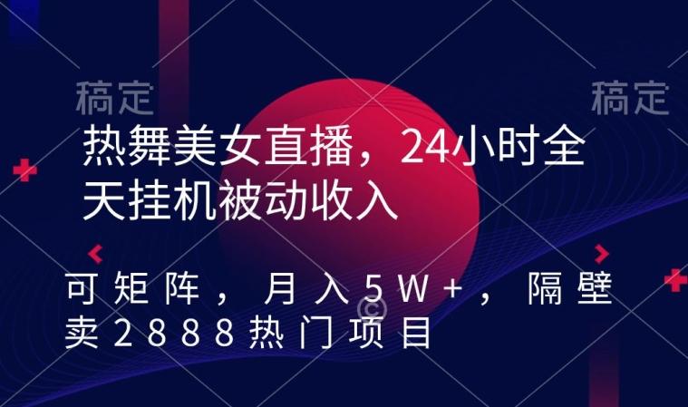 热舞美女直播，24小时全天挂机被动收入，可矩阵，月入5W+，隔壁卖2888热门项目【揭秘】-创客资源阁
