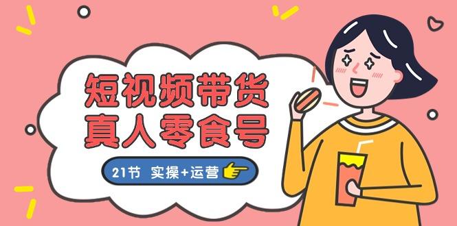 短视频带货&真人零食号：更全面的零食带货教程：21节 实操+运营-创客资源阁