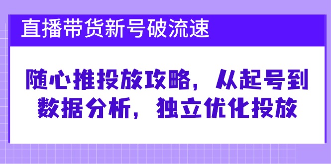 直播带货新号破 流速：随心推投放攻略，从起号到数据分析，独立优化投放-创客资源阁