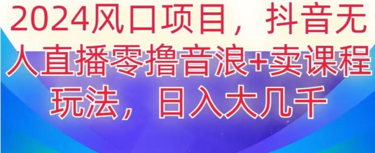 2024风口项目，抖音无人主播撸音浪+卖课程玩法，日入大几千【揭秘】-创客资源阁