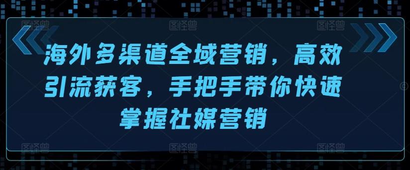 海外多渠道全域营销，高效引流获客，手把手带你快速掌握社媒营销-创客资源阁