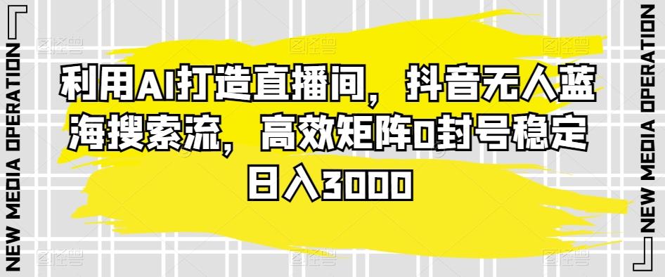 利用AI打造直播间，抖音无人蓝海搜索流，高效矩阵0封号稳定日入3000-创客资源阁