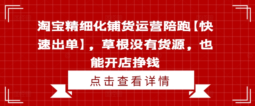 淘宝精细化铺货运营陪跑【快速出单】，草根没有货源，也能开店挣钱-创客资源阁