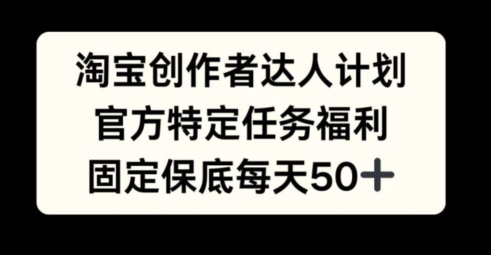 淘宝创作者达人计划，官方特定任务福利，固定保底每天50+【揭秘】-创客资源阁