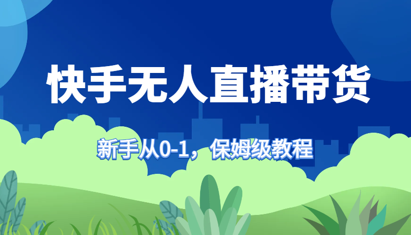 快手无人直播带货保姆级教程，新手从0-1快速学会带货-创客资源阁