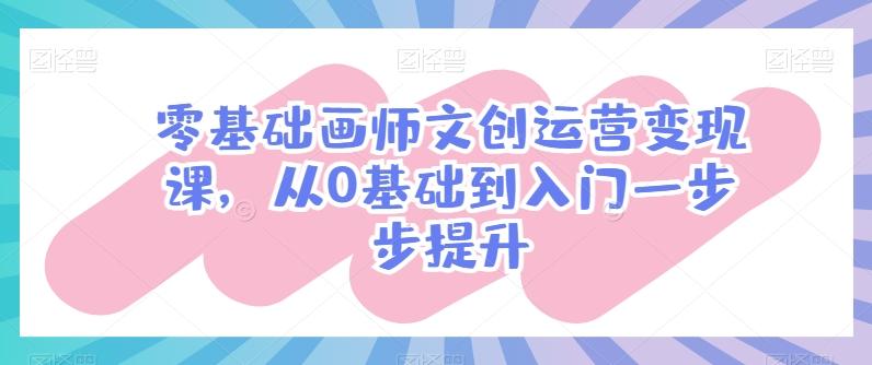 零基础画师文创运营变现课，从0基础到入门一步步提升-创客资源阁