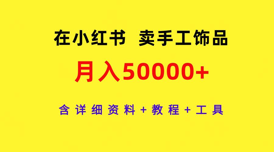 (9585期)在小红书卖手工饰品，月入50000+，含详细资料+教程+工具-创客资源阁