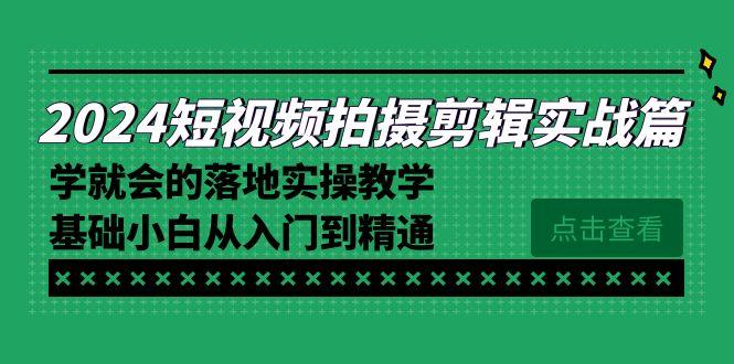 2024短视频拍摄剪辑实操篇，学就会的落地实操教学，基础小白从入门到精通-创客资源阁