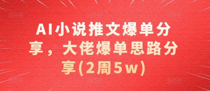 AI小说推文爆单分享，大佬爆单思路分享(2周5w)-创客资源阁