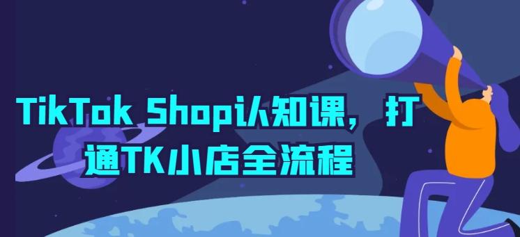 TikTok Shop认知课，打通TK小店全流程-创客资源阁