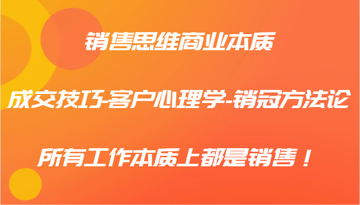 销售思维商业本质-成交技巧-客户心理学-销冠方法论，所有工作本质上都是销售！-创客资源阁