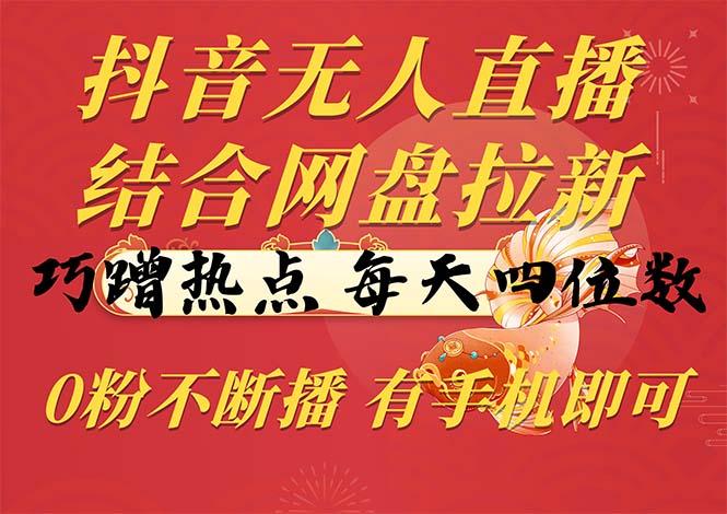 抖音无人直播，结合网盘拉新，巧蹭热点，每天四位数，0粉不断播，有手…-创客资源阁