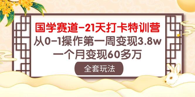 国学 赛道-21天打卡特训营：从0-1操作第一周变现3.8w，一个月变现60多万-创客资源阁