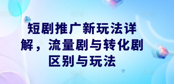 短剧推广新玩法详解，流量剧与转化剧区别与玩法-创客资源阁