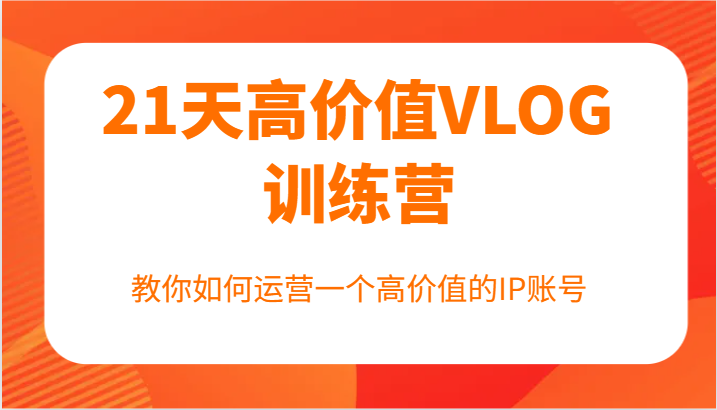 21天高价值VLOG训练营【第一期】，教你如何运营一个高价值的IP账号-创客资源阁