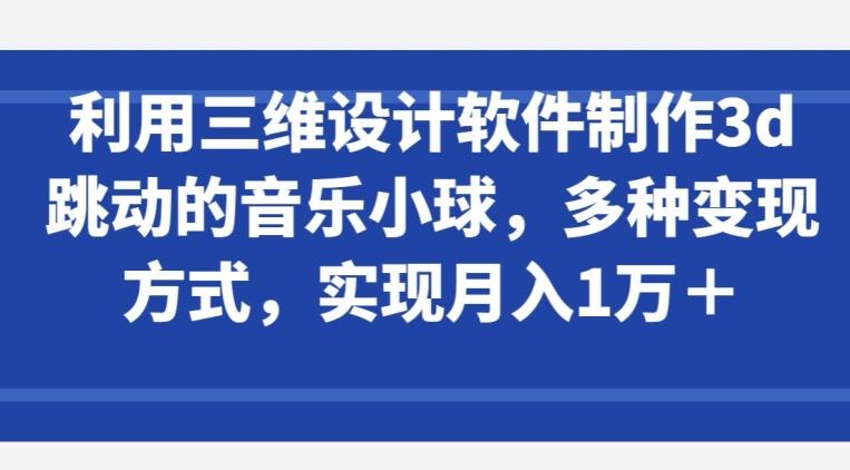 利用三维设计软件制作3d跳动的音乐小球，多种变现方式，实现月入1万+【揭秘】-创客资源阁