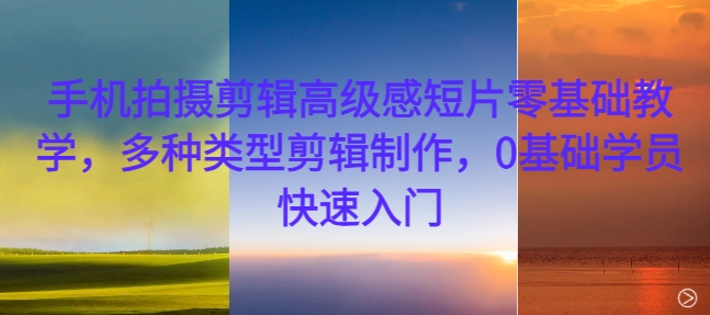 手机拍摄剪辑高级感短片零基础教学，多种类型剪辑制作，0基础学员快速入门-创客资源阁