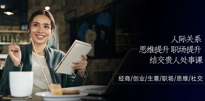 人际关系思维提升职场提升，结交贵人处事课：经商/创业/生意/职场/思维-创客资源阁