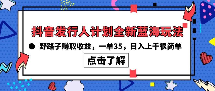 (10067期)抖音发行人计划全新蓝海玩法，野路子赚取收益，一单35，日入上千很简单!-创客资源阁